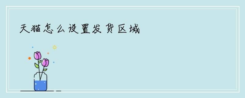 天猫怎么设置发货区域