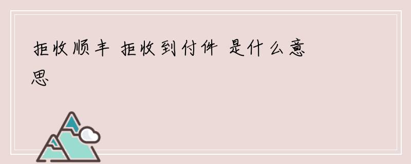 拒收顺丰 拒收到付件 是什么意思