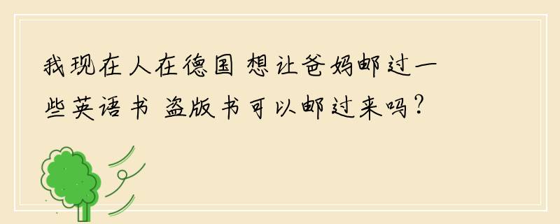 我现在人在德国 想让爸妈邮过一些英语书 盗版书可以邮过来吗？？我怕会被扣掉