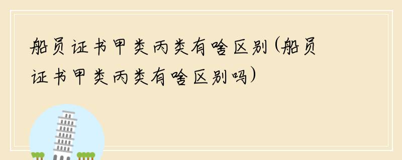 船员证书甲类丙类有啥区别(船员证书甲类丙类有啥区别吗)
