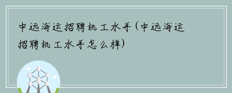 中远海运招聘机工水手(中远海运招聘机工水手怎么样)