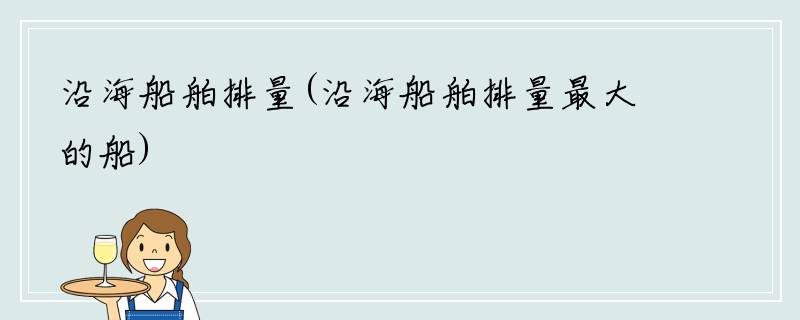 沿海船舶排量(沿海船舶排量最大的船)