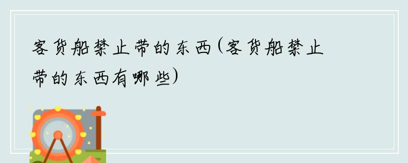 客货船禁止带的东西(客货船禁止带的东西有哪些)
