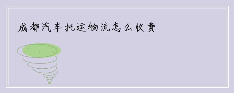 成都汽车托运物流怎么收费