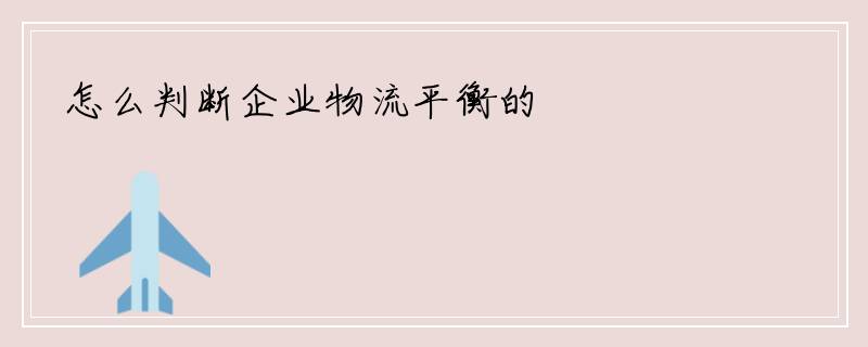 怎么判断企业物流平衡的