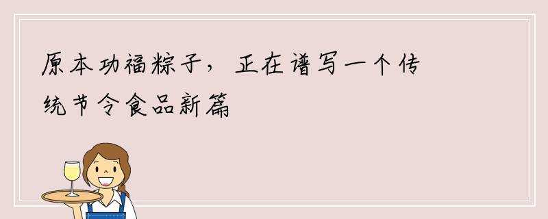 原本功福粽子，正在谱写一个传统节令食品新篇
