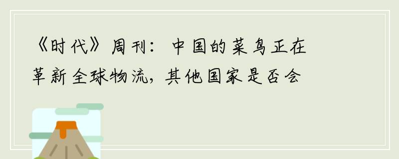 《时代》周刊：中国的菜鸟正在革新全球物流, 其他国家是否会效仿？