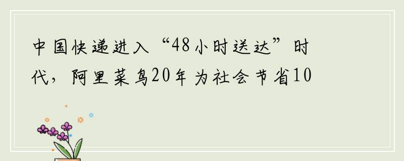 中国快递进入“48小时送达”时代，阿里菜鸟20年为社会节省1000亿天