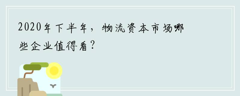2020年下半年，物流资本市场哪些企业值得看？