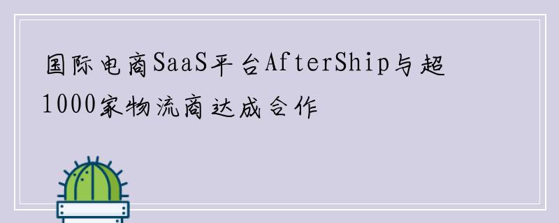 国际电商SaaS平台AfterShip与超1000家物流商达成合作