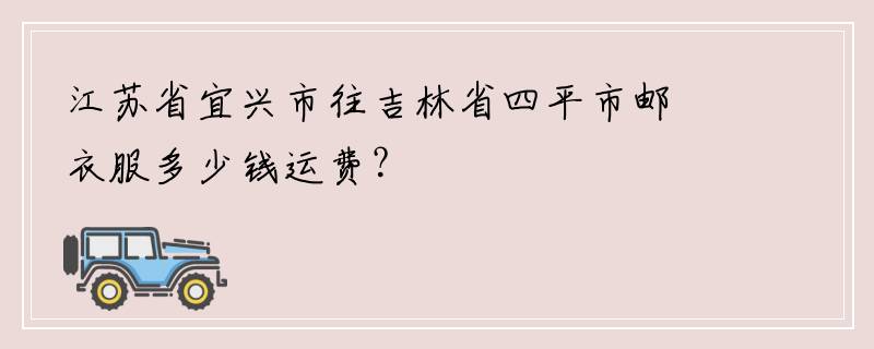 江苏省宜兴市往吉林省四平市邮衣服多少钱运费？