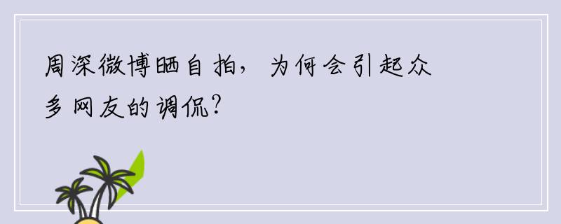 周深微博晒自拍，为何会引起众多网友的调侃？