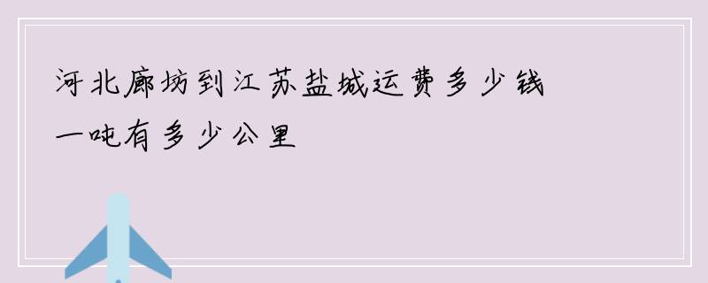 河北廊坊到江苏盐城运费多少钱一吨有多少公里
