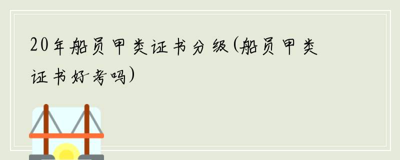 20年船员甲类证书分级(船员甲类证书好考吗)