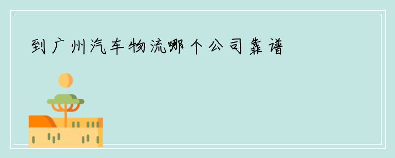 到广州汽车物流哪个公司靠谱