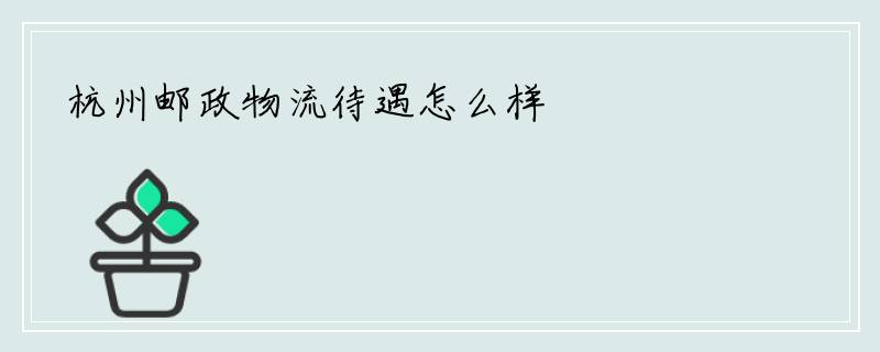 杭州邮政物流待遇怎么样