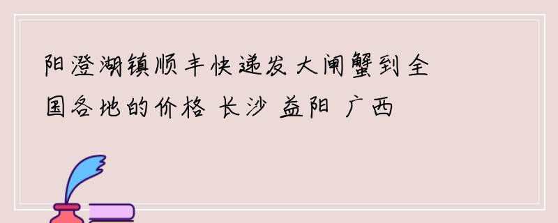 阳澄湖镇顺丰快递发大闸蟹到全国各地的价格 长沙 益阳 广西 广州 北京 南京 无锡