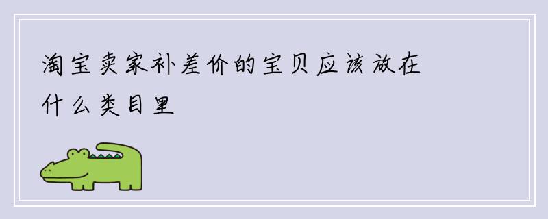 淘宝卖家补差价的宝贝应该放在什么类目里
