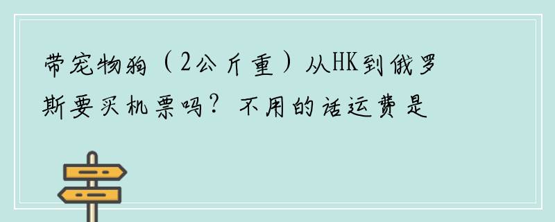 带宠物狗（2公斤重）从HK到俄罗斯要买机票吗？不用的话运费是多少钱一公斤？