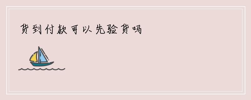 货到付款可以先验货吗