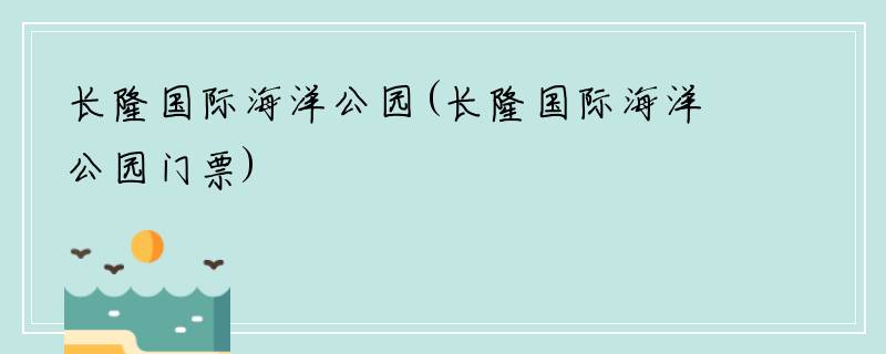 长隆国际海洋公园(长隆国际海洋公园门票)