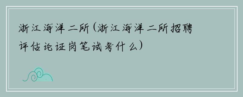 浙江海洋二所(浙江海洋二所招聘评估论证岗笔试考什么)