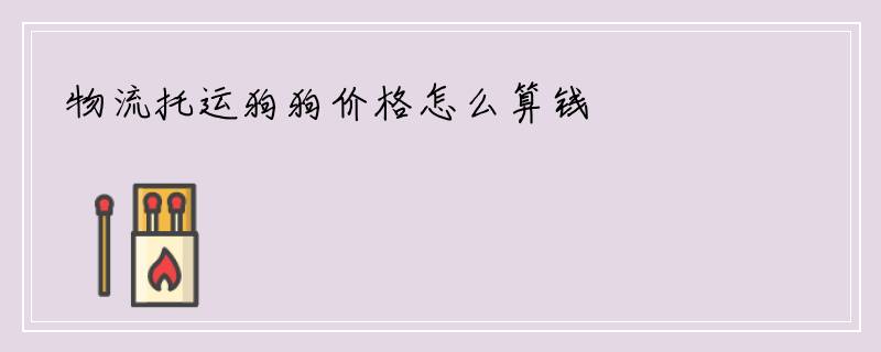 物流托运狗狗价格怎么算钱