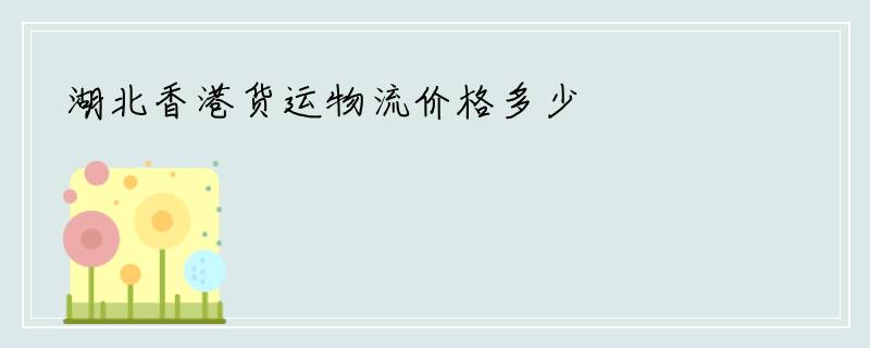 湖北香港货运物流价格多少