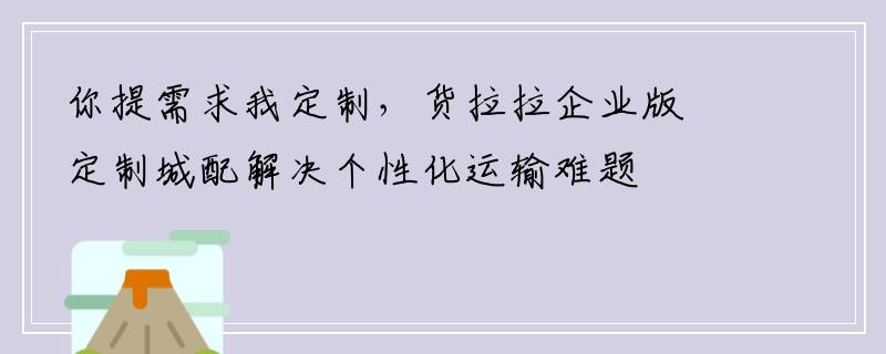 你提需求我定制，货拉拉企业版定制城配解决个性化运输难题