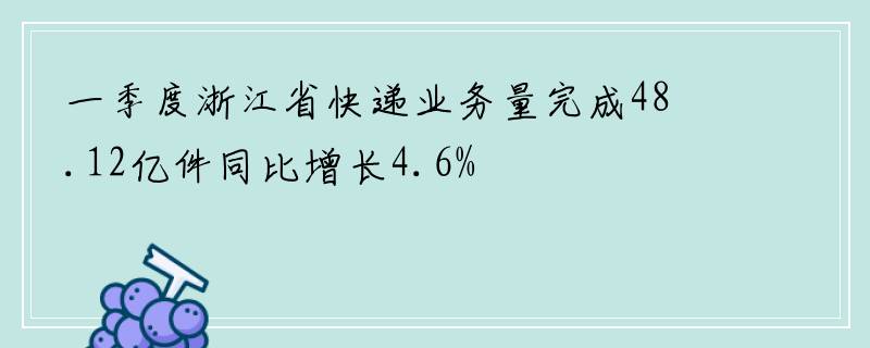 一季度浙江省快递业务量完成48.12亿件同比增长4.6%