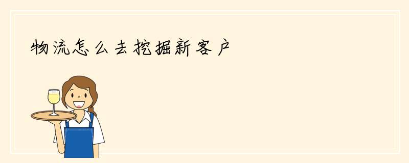物流怎么去挖掘新客户