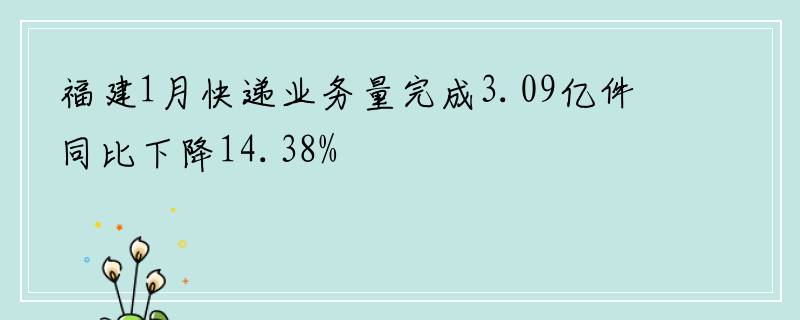福建1月快递业务量完成3.09亿件同比下降14.38%