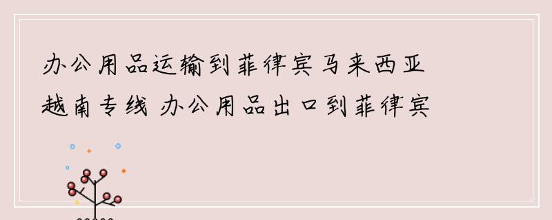 办公用品运输到菲律宾马来西亚越南专线 办公用品出口到菲律宾马来西亚越南物流公司