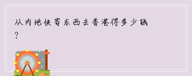 从内地快寄东西去香港得多少钱？