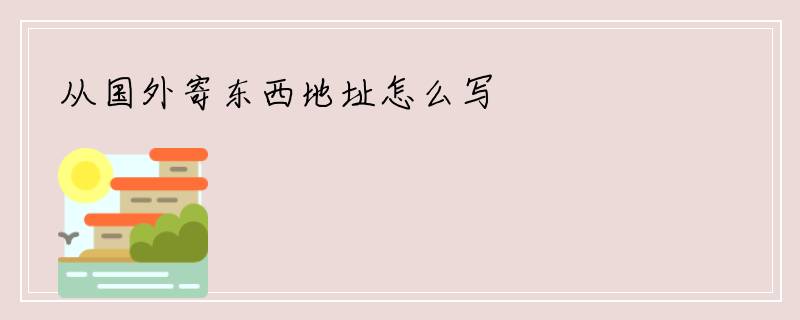 从国外寄东西地址怎么写