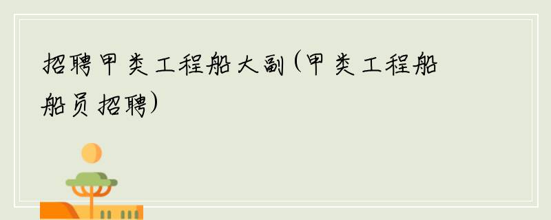 招聘甲类工程船大副(甲类工程船船员招聘)
