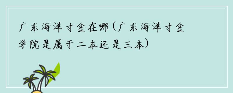 广东海洋寸金在哪(广东海洋寸金学院是属于二本还是三本)