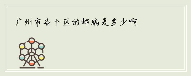 广州市各个区的邮编是多少啊