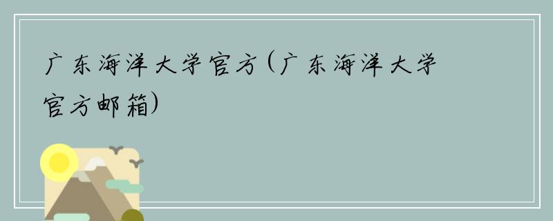 广东海洋大学官方(广东海洋大学官方邮箱)