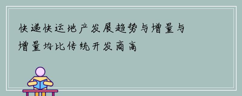 快递快运地产发展趋势与增量与增量均比传统开发商高