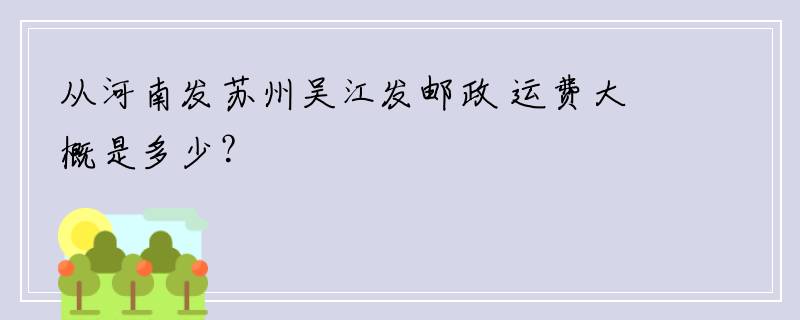 从河南发苏州吴江发邮政 运费大概是多少？
