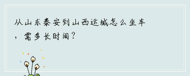 从山东泰安到山西运城怎么坐车，需多长时间？