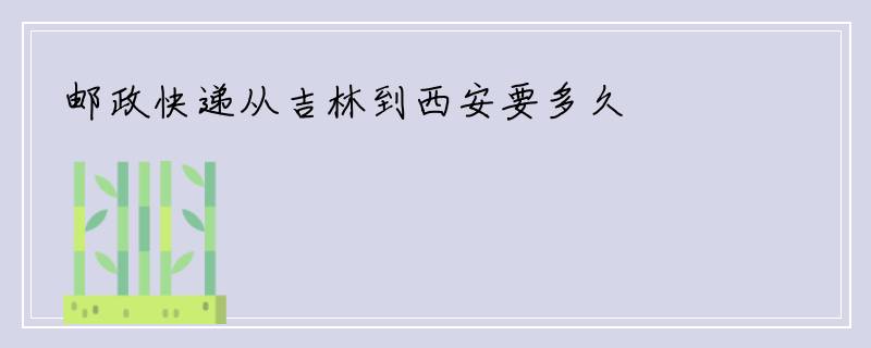 邮政快递从吉林到西安要多久