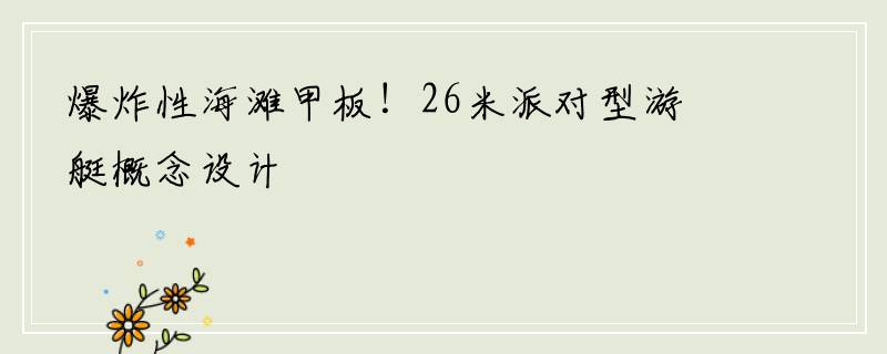 爆炸性海滩甲板！26米派对型游艇概念设计