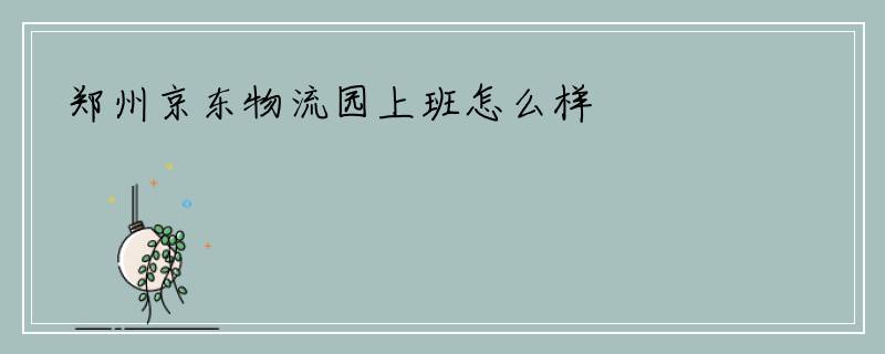 郑州京东物流园上班怎么样
