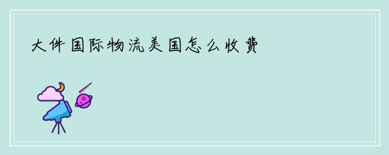 大件国际物流美国怎么收费