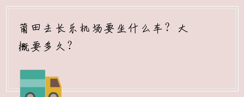 莆田去长乐机场要坐什么车？大概要多久？