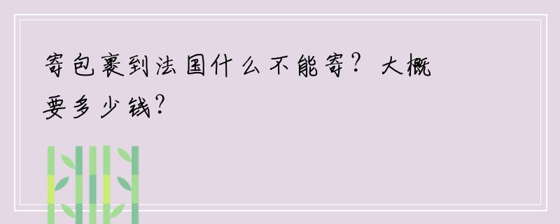 寄包裹到法国什么不能寄？大概要多少钱？