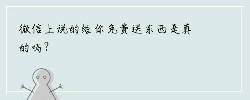 微信上说的给你免费送东西是真的吗？