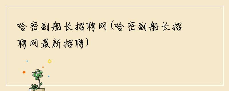 哈密副船长招聘网(哈密副船长招聘网最新招聘)